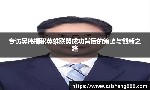 专访吴伟揭秘英雄联盟成功背后的策略与创新之路