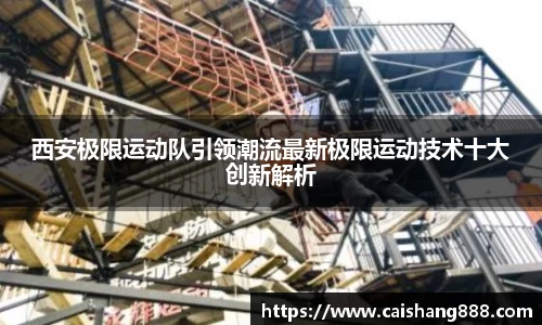 西安极限运动队引领潮流最新极限运动技术十大创新解析