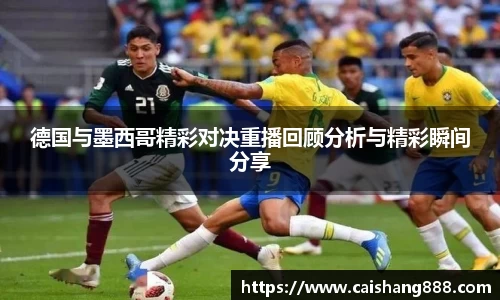 德国与墨西哥精彩对决重播回顾分析与精彩瞬间分享